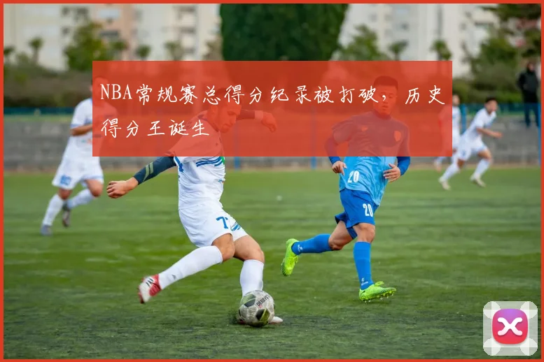 NBA常规赛总得分纪录被打破，历史得分王诞生
