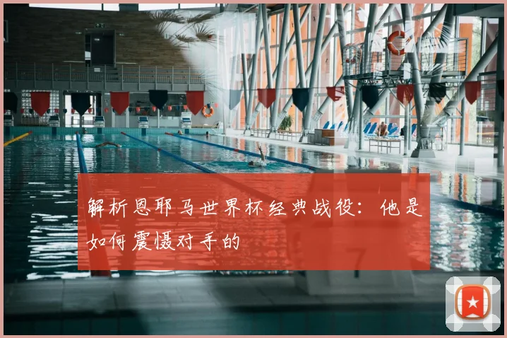 解析恩耶马世界杯经典战役：他是如何震慑对手的