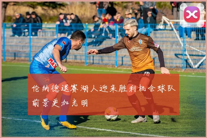 伦纳德退赛湖人迎来胜利机会球队前景更加光明