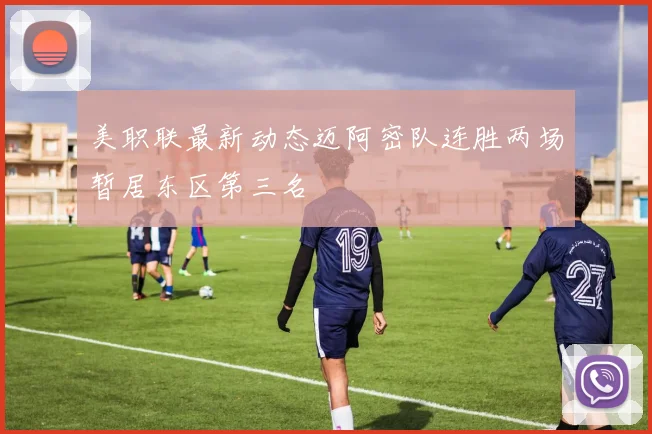 美职联最新动态迈阿密队连胜两场暂居东区第三名