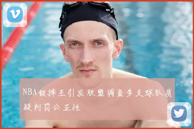 NBA假摔王引发联盟调查多支球队质疑判罚公正性