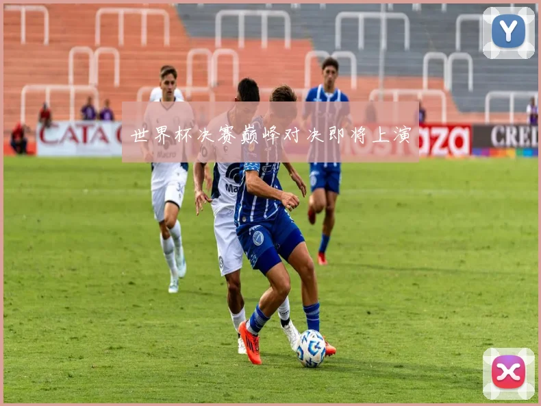 世界杯决赛巅峰对决即将上演