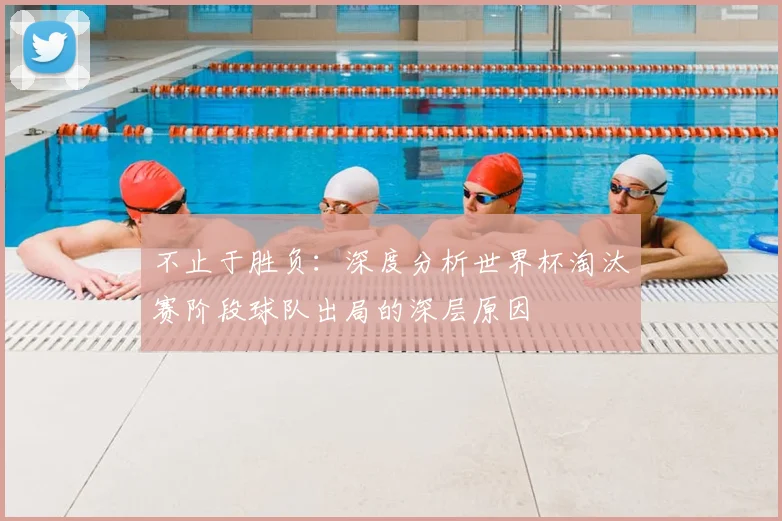 不止于胜负：深度分析世界杯淘汰赛阶段球队出局的深层原因