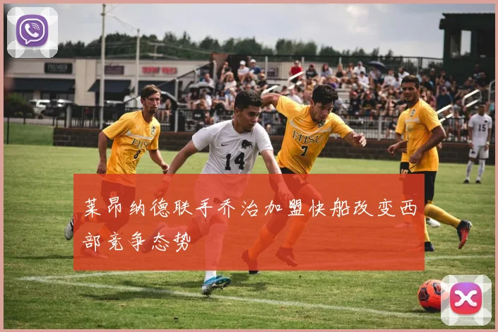 莱昂纳德联手乔治加盟快船改变西部竞争态势