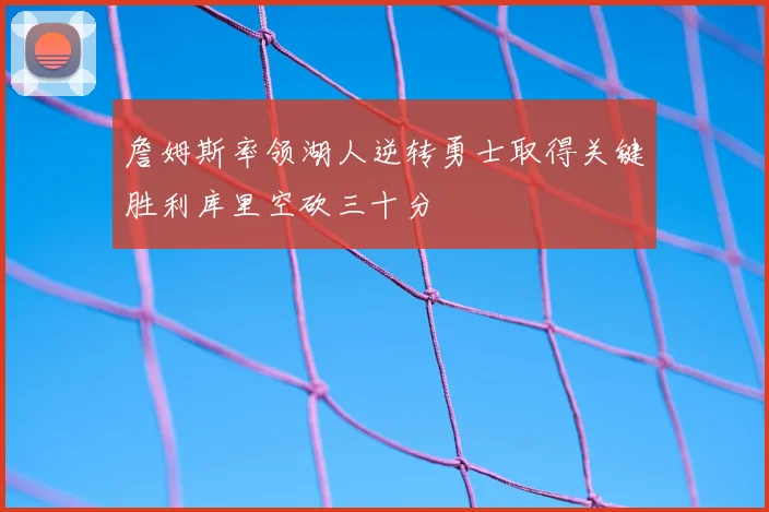 詹姆斯率领湖人逆转勇士取得关键胜利库里空砍三十分