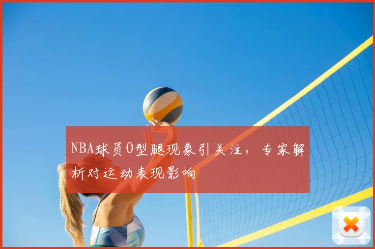 NBA球员O型腿现象引关注,专家解析对运动表现影响
