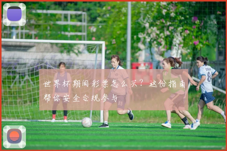 世界杯期间彩票怎么买？这份指南帮你安全合规参与