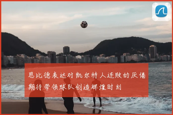恩比德表达对凯尔特人连败的厌倦期待带领球队创造辉煌时刻