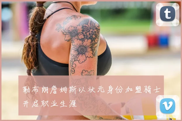 勒布朗詹姆斯以状元身份加盟骑士开启职业生涯