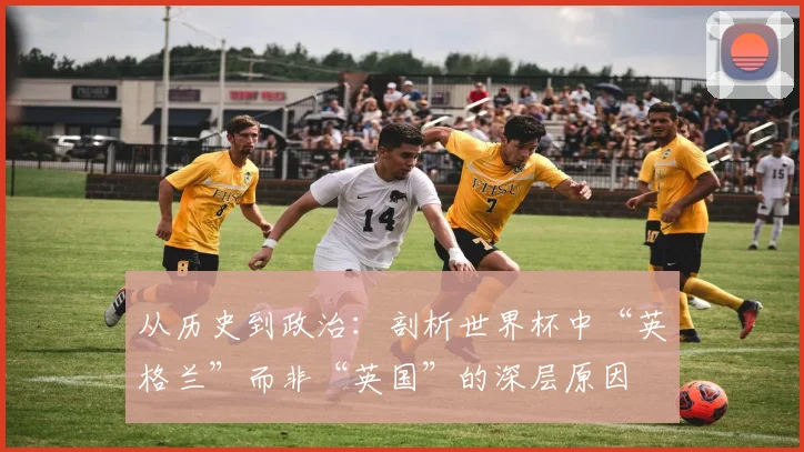 从历史到政治：剖析世界杯中“英格兰”而非“英国”的深层原因