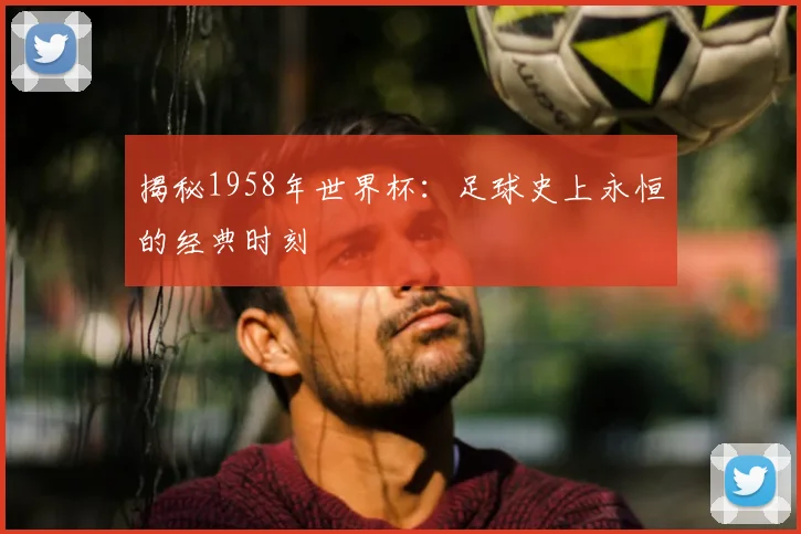 揭秘1958年世界杯:足球史上永恒的经典时刻