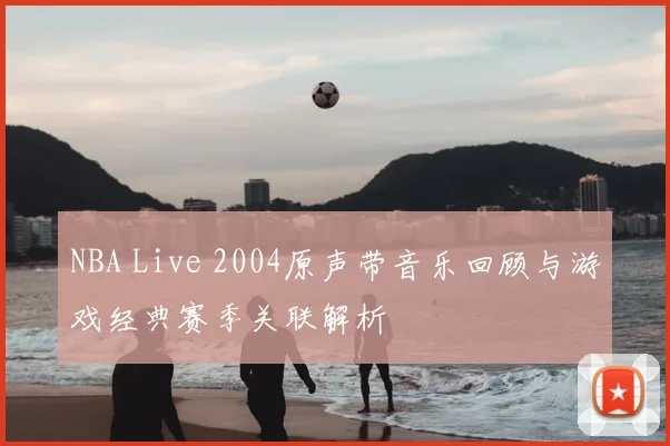 NBA Live 2004原声带音乐回顾与游戏经典赛季关联解析