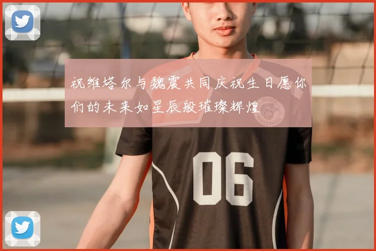 祝维塔尔与魏震共同庆祝生日愿你们的未来如星辰般璀璨辉煌