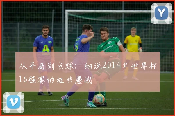 从平局到点球:细说2014年世界杯16强赛的经典鏖战