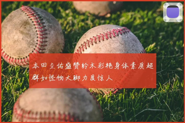 本田圭佑盛赞铃木彩艳身体素质超群如怪物大脚力度惊人
