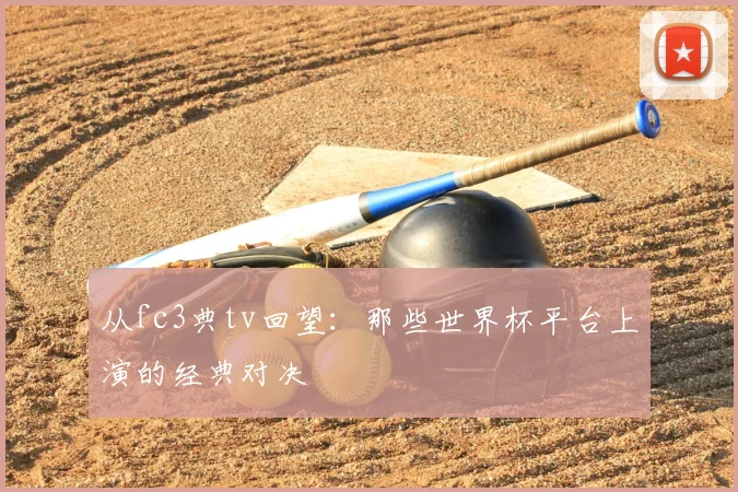 从fc3典tv回望:那些世界杯平台上演的经典对决