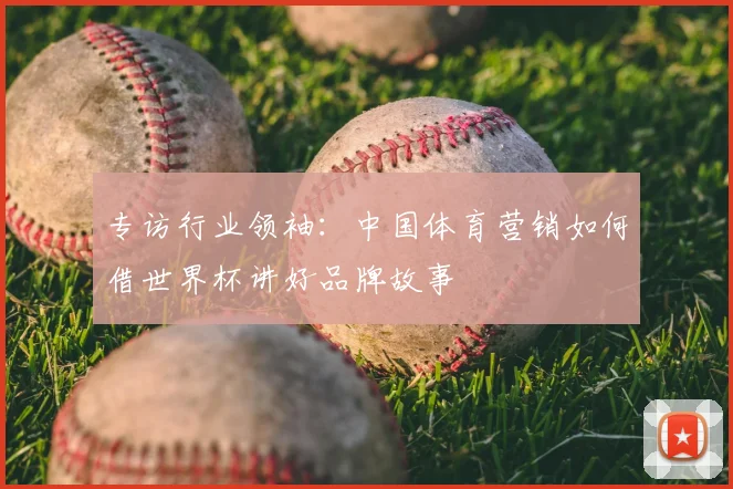 专访行业领袖：中国体育营销如何借世界杯讲好品牌故事