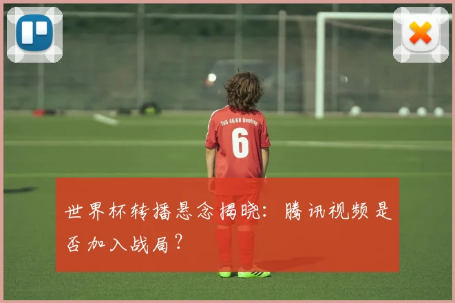 世界杯转播悬念揭晓:腾讯视频是否加入战局?