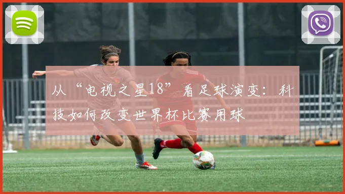 从“电视之星18”看足球演变:科技如何改变世界杯比赛用球