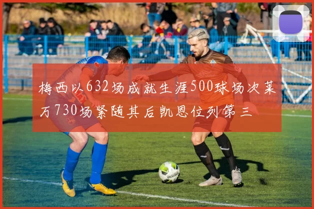 梅西以632场成就生涯500球场次莱万730场紧随其后凯恩位列第三