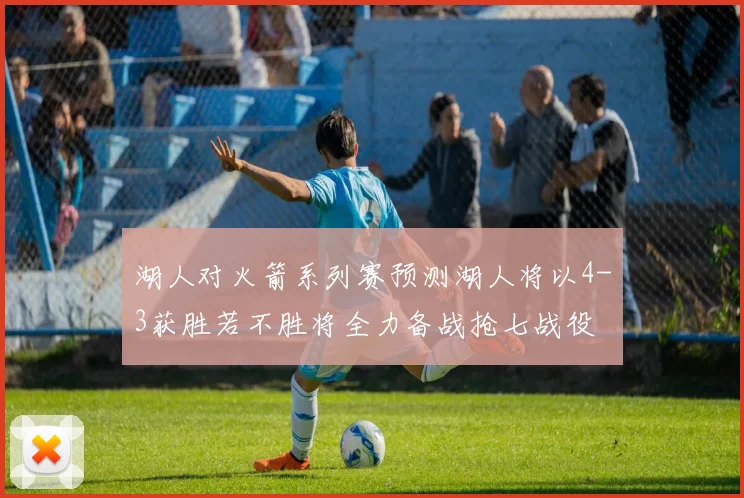 湖人对火箭系列赛预测湖人将以4-3获胜若不胜将全力备战抢七战役
