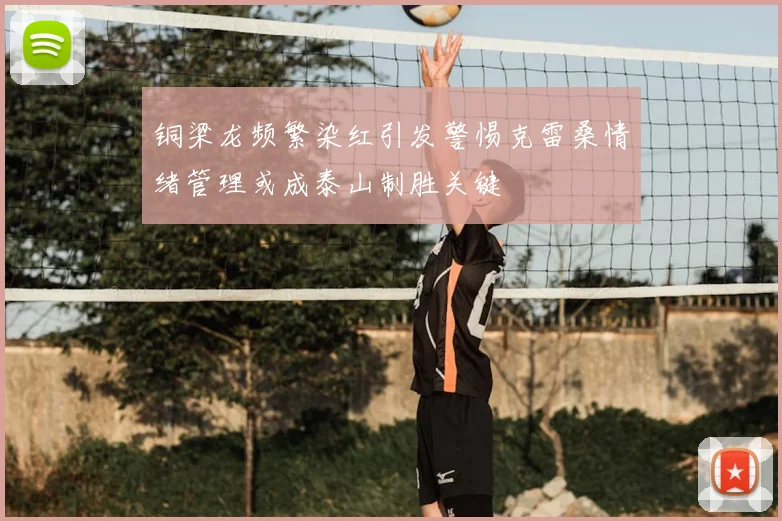 铜梁龙频繁染红引发警惕克雷桑情绪管理或成泰山制胜关键