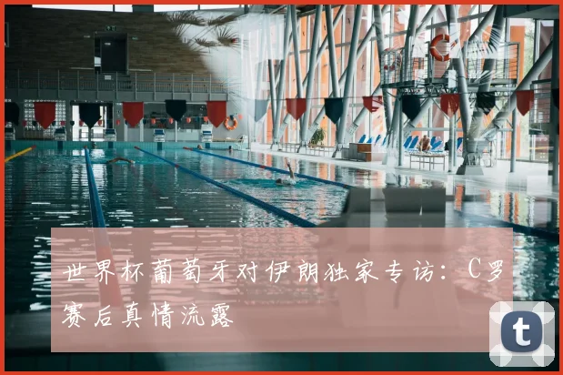 世界杯葡萄牙对伊朗独家专访：C罗赛后真情流露