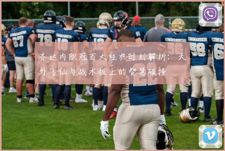 齐达内欧冠百大经典时刻解析：天外飞仙与战术板上的智慧碰撞