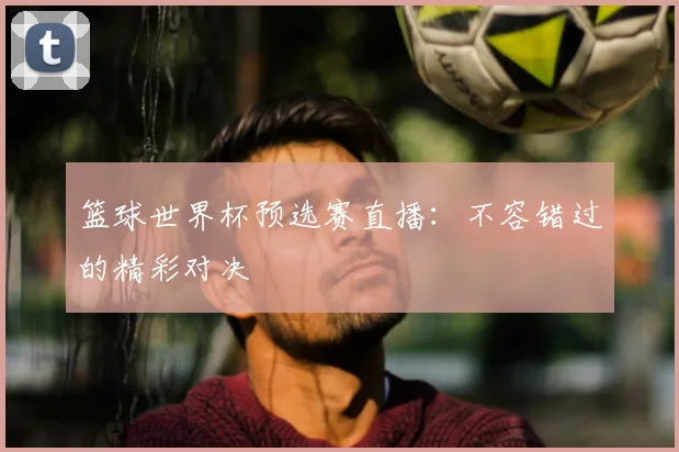 篮球世界杯预选赛直播：不容错过的精彩对决